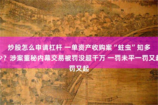 炒股怎么申请杠杆 一单资产收购案“蛀虫”知多少？涉案董秘内幕交易被罚没超千万 一罚未平一罚又起