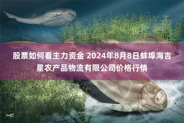 股票如何看主力资金 2024年8月8日蚌埠海吉星农产品物流有限公司价格行情