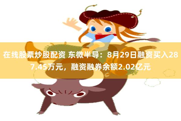 在线股票炒股配资 东微半导：8月29日融资买入287.45万元，融资融券余额2.02亿元