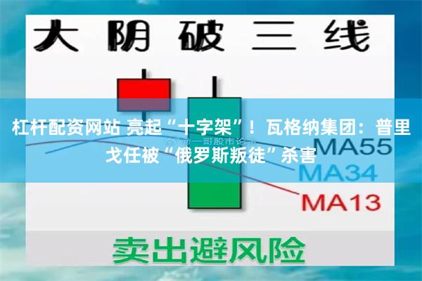 杠杆配资网站 亮起“十字架”！瓦格纳集团：普里戈任被“俄罗斯叛徒”杀害