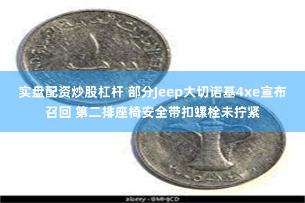 实盘配资炒股杠杆 部分Jeep大切诺基4xe宣布召回 第二排座椅安全带扣螺栓未拧紧