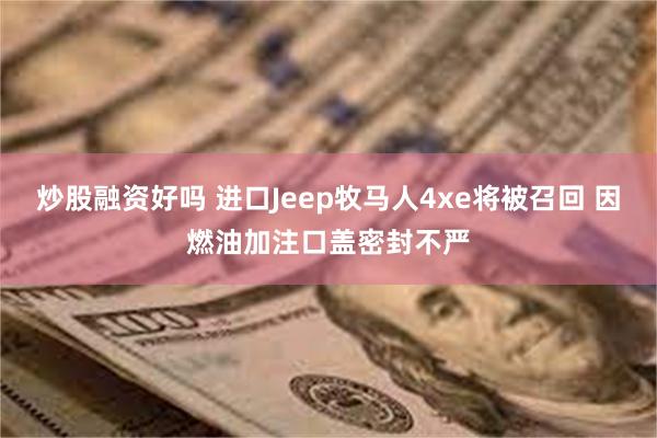 炒股融资好吗 进口Jeep牧马人4xe将被召回 因燃油加注口盖密封不严