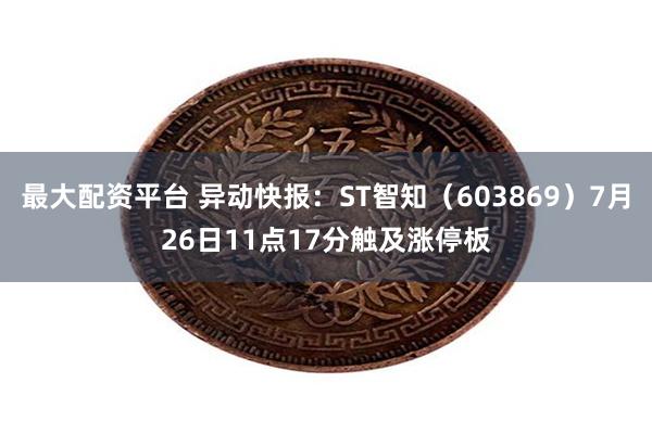 最大配资平台 异动快报：ST智知（603869）7月26日11点17分触及涨停板