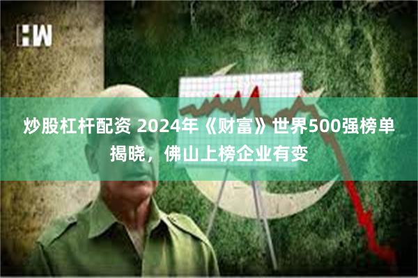 炒股杠杆配资 2024年《财富》世界500强榜单揭晓，佛山上榜企业有变