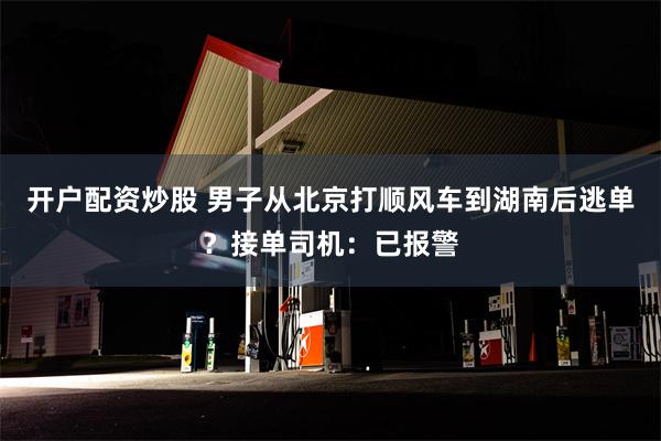 开户配资炒股 男子从北京打顺风车到湖南后逃单？接单司机：已报警