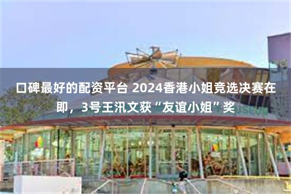 口碑最好的配资平台 2024香港小姐竞选决赛在即，3号王汛文获“友谊小姐”奖