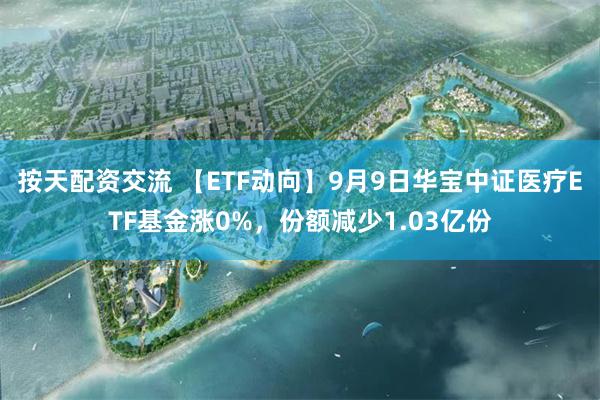 按天配资交流 【ETF动向】9月9日华宝中证医疗ETF基金涨0%，份额减少1.03亿份