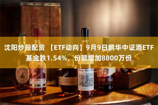 沈阳炒股配资 【ETF动向】9月9日鹏华中证酒ETF基金跌1.54%，份额增加8800万份