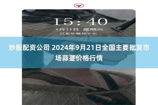 炒股配资公司 2024年9月21日全国主要批发市场蒜薹价格行情