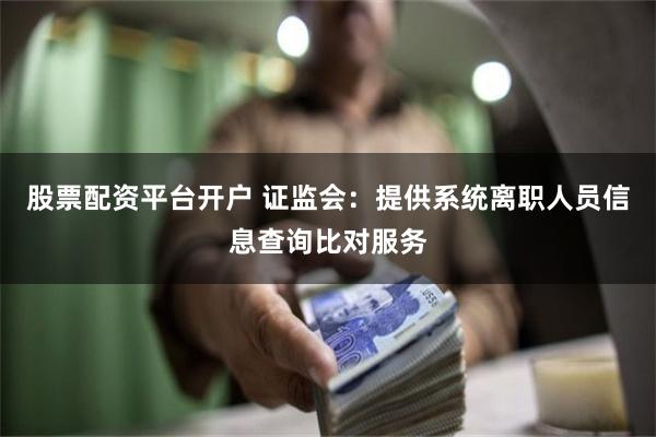 股票配资平台开户 证监会：提供系统离职人员信息查询比对服务