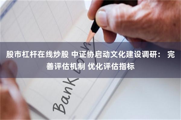 股市杠杆在线炒股 中证协启动文化建设调研： 完善评估机制 优化评估指标