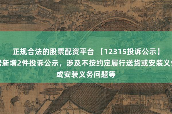 正规合法的股票配资平台 【12315投诉公示】金牌家居新增2件投诉公示，涉及不按约定履行送货或安装义务问题等