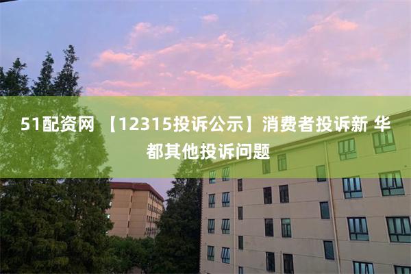 51配资网 【12315投诉公示】消费者投诉新 华 都其他投诉问题