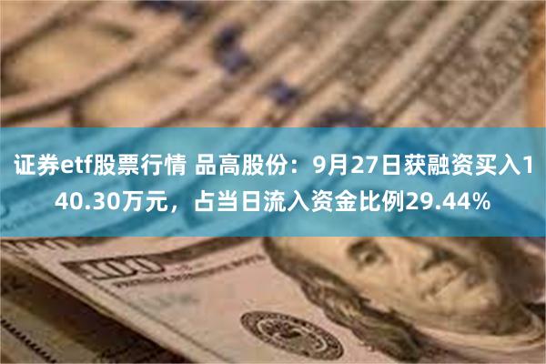 证券etf股票行情 品高股份：9月27日获融资买入140.30万元，占当日流入资金比例29.44%