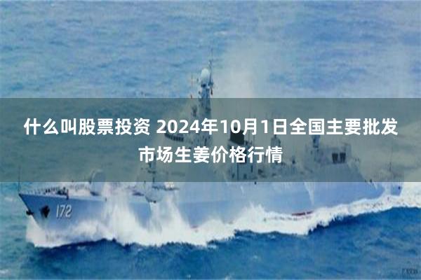 什么叫股票投资 2024年10月1日全国主要批发市场生姜价格行情