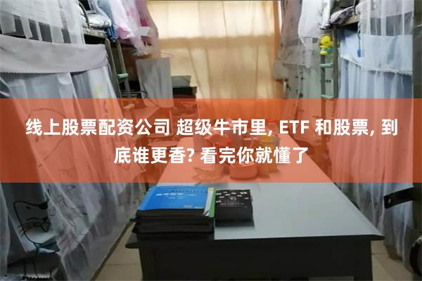 线上股票配资公司 超级牛市里, ETF 和股票, 到底谁更香? 看完你就懂了