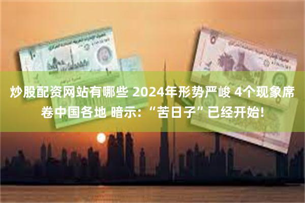 炒股配资网站有哪些 2024年形势严峻 4个现象席卷中国各地 暗示: “苦日子”已经开始!