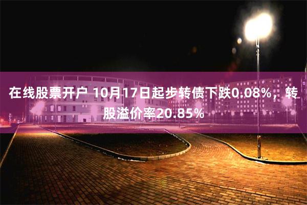 在线股票开户 10月17日起步转债下跌0.08%，转股溢价率20.85%