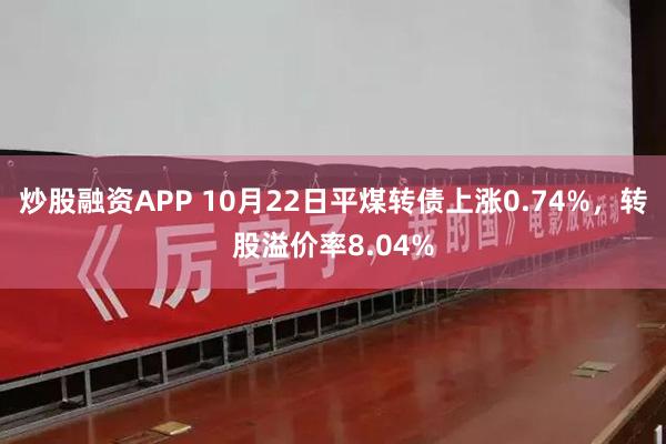 炒股融资APP 10月22日平煤转债上涨0.74%，转股溢价率8.04%