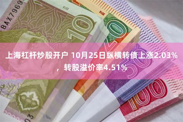 上海杠杆炒股开户 10月25日纵横转债上涨2.03%，转股溢价率4.51%