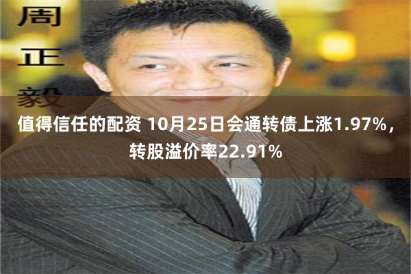 值得信任的配资 10月25日会通转债上涨1.97%，转股溢价率22.91%