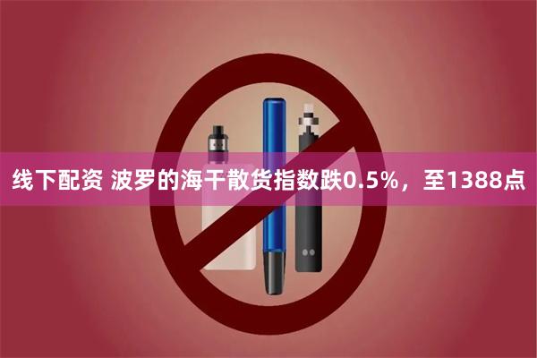 线下配资 波罗的海干散货指数跌0.5%，至1388点