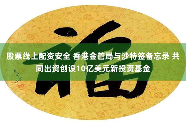 股票线上配资安全 香港金管局与沙特签备忘录 共同出资创设10亿美元新投资基金