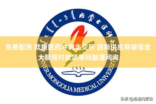 免费配资 欧康医药冲刺北交所 因向供应商端信堂大额预付款项等问题遭问询