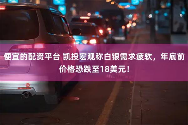 便宜的配资平台 凯投宏观称白银需求疲软，年底前价格恐跌至18美元！