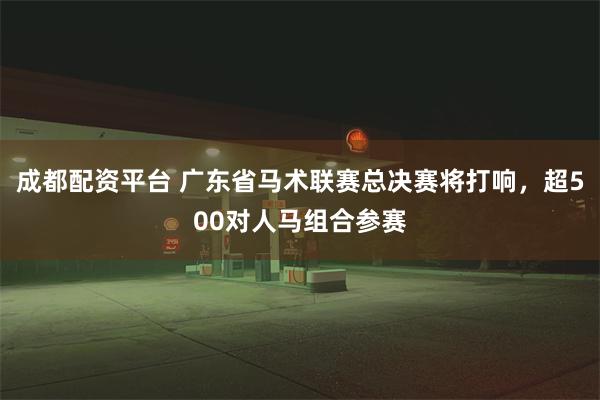 成都配资平台 广东省马术联赛总决赛将打响，超500对人马组合参赛