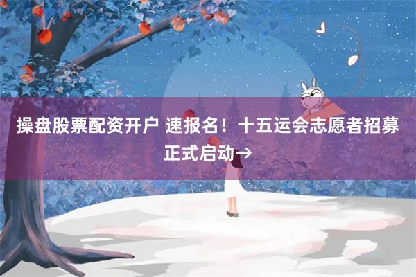 操盘股票配资开户 速报名！十五运会志愿者招募正式启动→