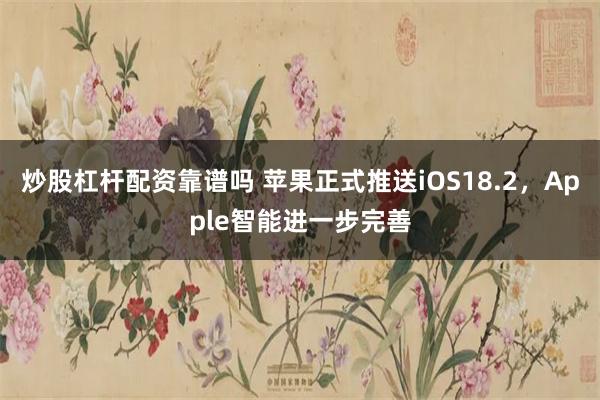 炒股杠杆配资靠谱吗 苹果正式推送iOS18.2，Apple智能进一步完善