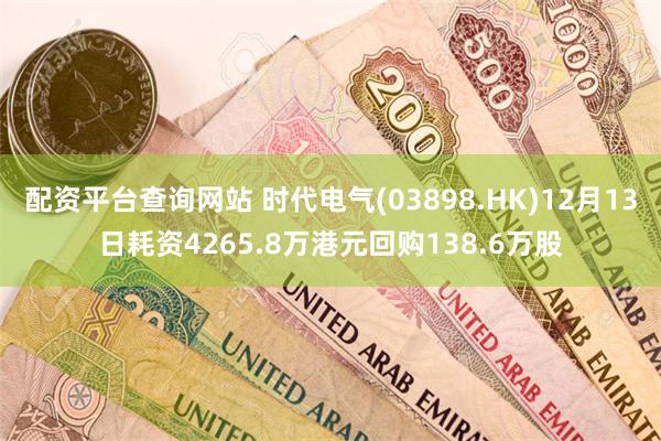 配资平台查询网站 时代电气(03898.HK)12月13日耗资4265.8万港元回购138.6万股