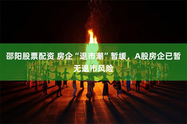 邵阳股票配资 房企“退市潮”暂缓，A股房企已暂无退市风险