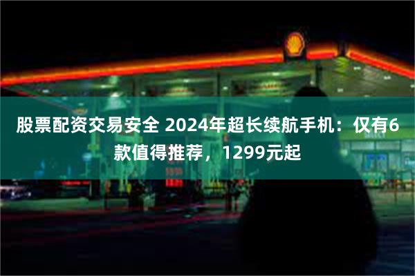 股票配资交易安全 2024年超长续航手机：仅有6款值得推荐，1299元起