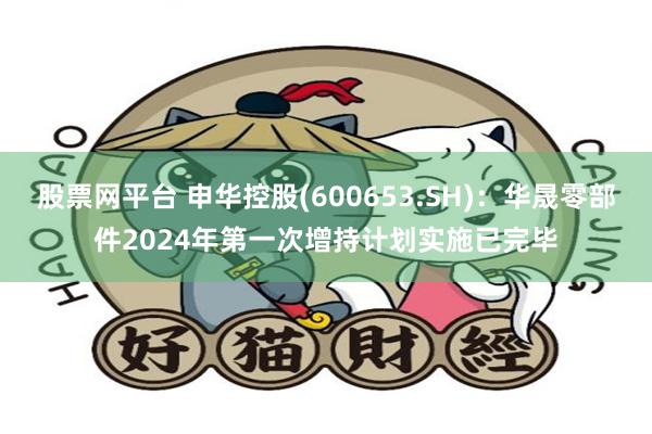 股票网平台 申华控股(600653.SH)：华晟零部件2024年第一次增持计划实施已完毕