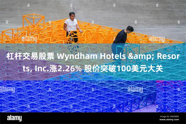 杠杆交易股票 Wyndham Hotels & Resorts, Inc.涨2.26% 股价突破100美元大关