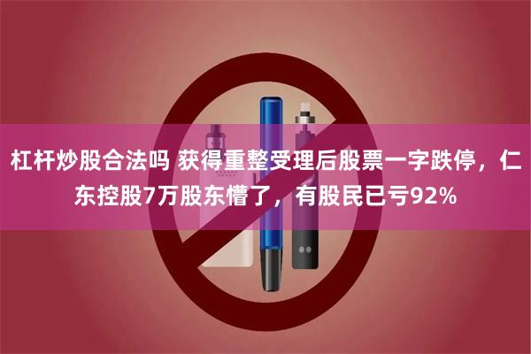 杠杆炒股合法吗 获得重整受理后股票一字跌停，仁东控股7万股东懵了，有股民已亏92%