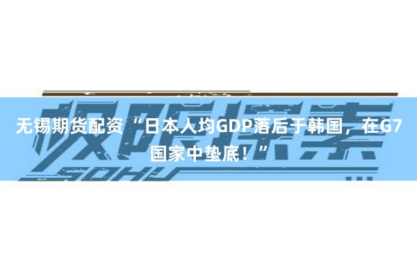 无锡期货配资 “日本人均GDP落后于韩国，在G7国家中垫底！”