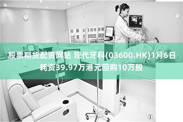 股票期货配资网站 现代牙科(03600.HK)1月6日耗资39.97万港元回购10万股