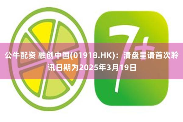 公牛配资 融创中国(01918.HK)：清盘呈请首次聆讯日期为2025年3月19日