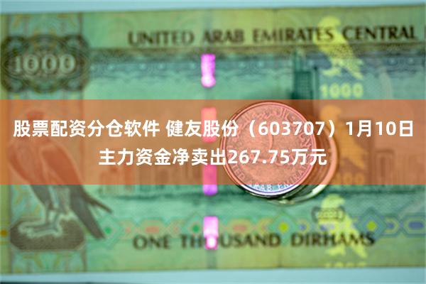 股票配资分仓软件 健友股份（603707）1月10日主力资金净卖出267.75万元