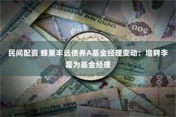 民间配资 蜂巢丰远债券A基金经理变动：增聘李磊为基金经理