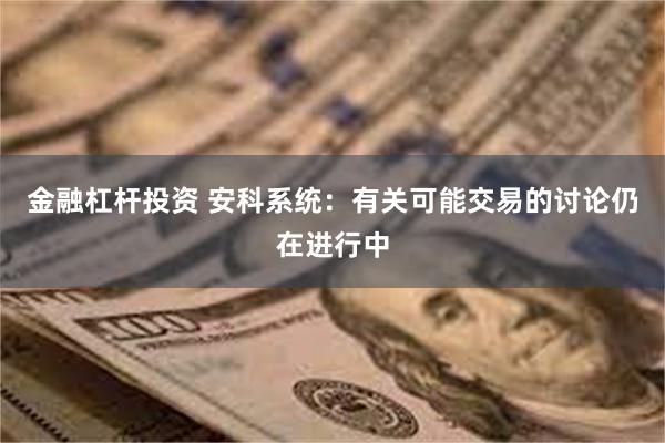 金融杠杆投资 安科系统：有关可能交易的讨论仍在进行中