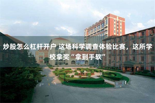 炒股怎么杠杆开户 这场科学调查体验比赛，这所学校拿奖“拿到手软”