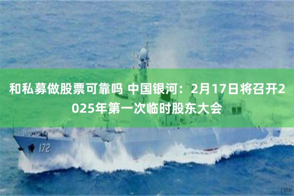 和私募做股票可靠吗 中国银河：2月17日将召开2025年第一次临时股东大会