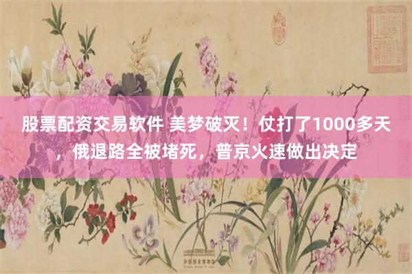 股票配资交易软件 美梦破灭！仗打了1000多天，俄退路全被堵死，普京火速做出决定