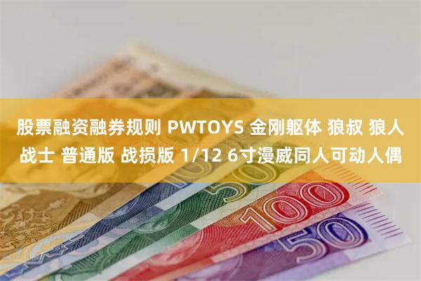 股票融资融券规则 PWTOYS 金刚躯体 狼叔 狼人战士 普通版 战损版 1/12 6寸漫威同人可动人偶