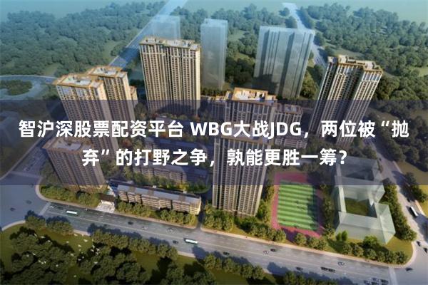 智沪深股票配资平台 WBG大战JDG，两位被“抛弃”的打野之争，孰能更胜一筹？