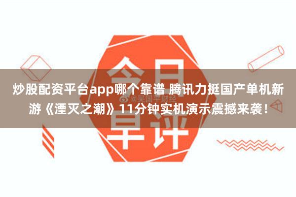 炒股配资平台app哪个靠谱 腾讯力挺国产单机新游《湮灭之潮》11分钟实机演示震撼来袭！